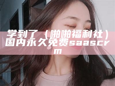 学到了（啪啪福利社）国内永久免费saas crm