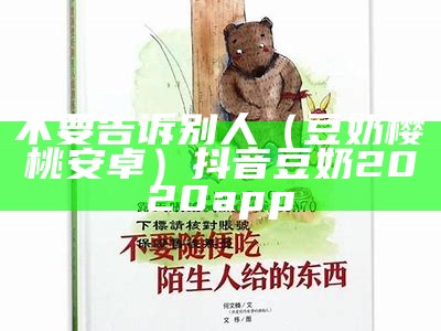 不要告诉别人（豆奶樱桃安卓）抖音豆奶2020app（豆奶抖音视频app不登陆可以看吗）