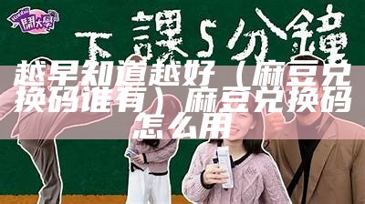 越早知道越好（麻豆兑换码谁有）麻豆兑换码怎么用（2020最新麻豆会员兑换码）