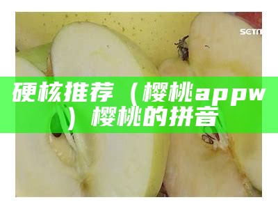 硬核推荐（樱桃appw）樱桃的拼音（樱桃拼音是什么?）