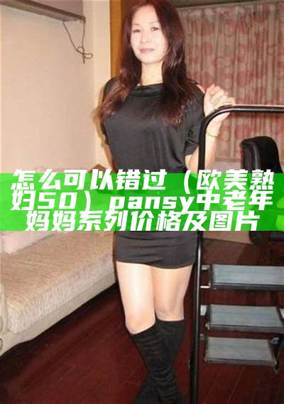 怎么可以错过（欧美熟妇50）pansy中老年妈妈系列价格及图片