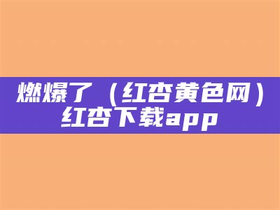 燃爆了（红杏黄色网）红杏下载 app