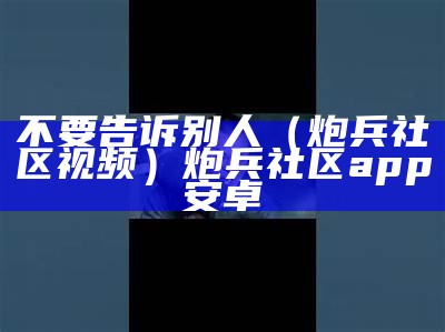 不要告诉别人（炮兵社区视频）炮兵社区app安卓