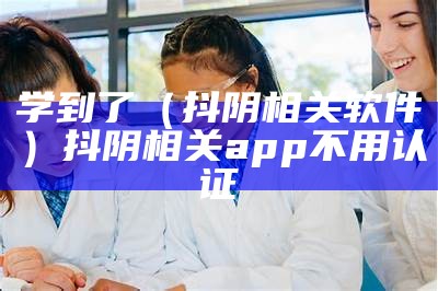 学到了（抖阴相关软件）抖阴相关app不用认证