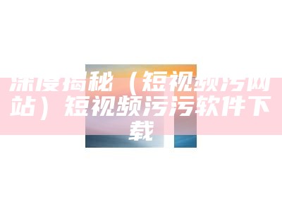 一看就会（网址污污APP）免费污网站应用