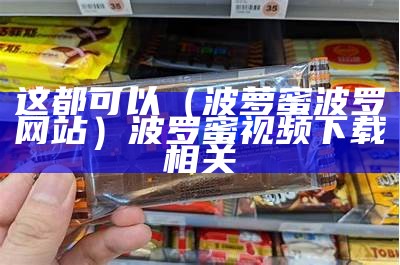 这都可以（波萝蜜波罗网站）波罗蜜视频下载相关（波罗蜜视频app。）