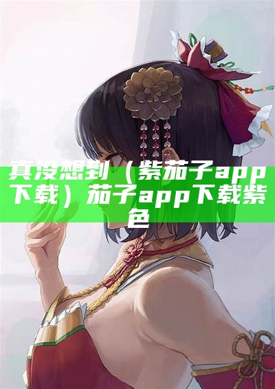 真没想到（紫茄子app下载）茄子app下载紫色