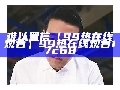 难以置信（99热在线观看）99热在线观看 17c68