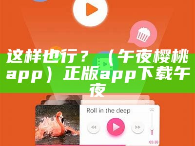 这样也行？（午夜樱桃app）正版app下载午夜（午夜㖭下）