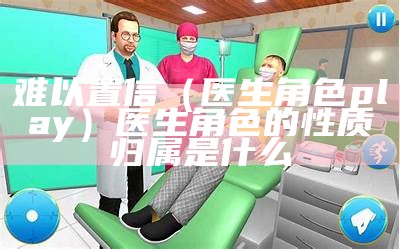 难以置信（医生角色play）医生角色的性质归属是什么