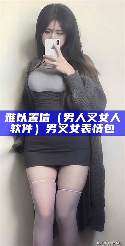 难以置信（男人叉女人软件）男叉女表情包