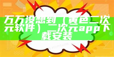 万万没想到（黄色二次元软件）二次元app下载安装