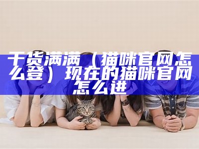 干货满满（猫咪官网怎么登）现在的猫咪官网怎么进（猫咪官网是多少来着）