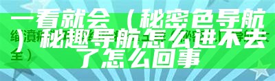 一看就会（秘密色导航）秘趣导航怎么进不去了怎么回事