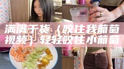 满满干货（咬住我葡萄视频）轻轻咬住小葡萄（啃咬大葡萄）