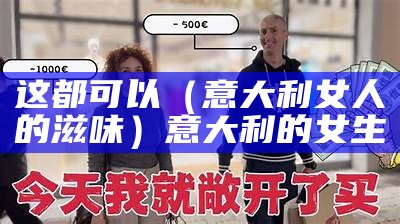 这都可以（意大利女人的滋味）意大利的女生（意大利女人气质）