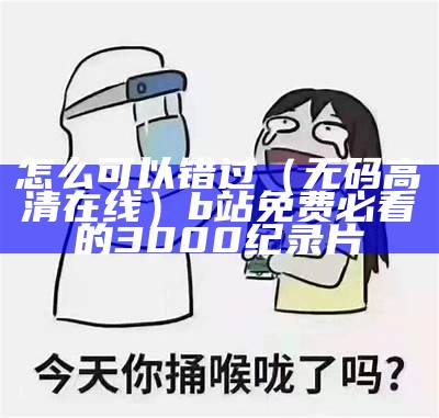 怎么可以错过（无码高清在线）b站免费必看的3000纪录片