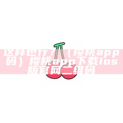 这样也行？（樱桃app码）樱桃app下载ios版官网二维码（樱桃app是什么东西）