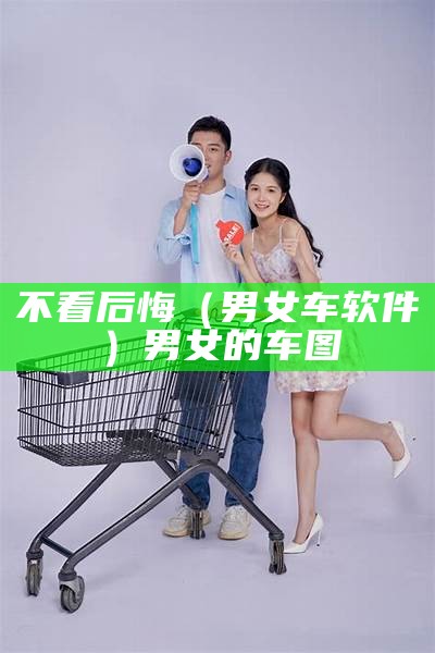 不看后悔（男女车软件）男女的车图