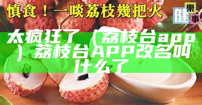 太疯狂了（荔枝台app）荔枝台APP改名叫什么了（荔枝台旧版）