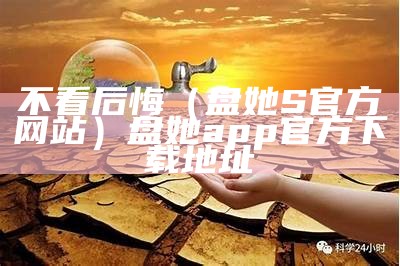 不看后悔（盘她S官方网站）盘她app官方下载地址（盘她s官方平台下载）