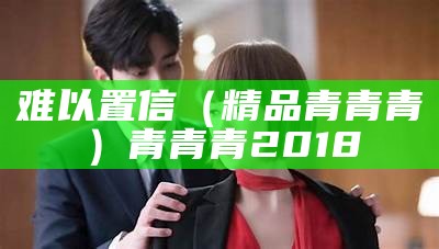 难以置信（精品青青青）青青青2018