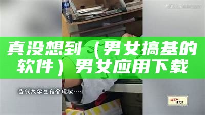 真没想到（男女搞基的软件）男女应用下载（男女搞事表情包）