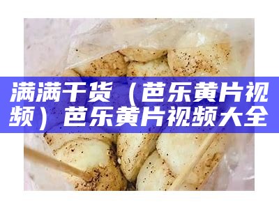 满满干货（芭乐黄片视频）芭乐黄片视频大全