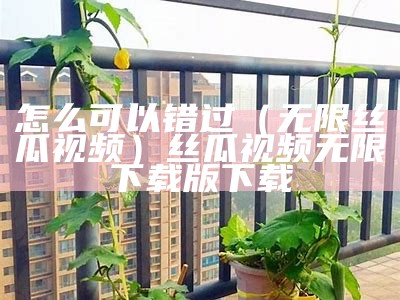 怎么可以错过（无限丝瓜视频）丝瓜视频无限下载版下载