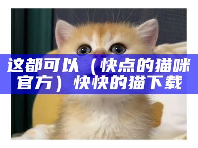 这都可以（快点的猫咪官方）快快的猫下载（大佬求kuai猫快下载地址）