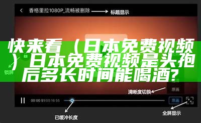 快来看（日本免费视频）日本免费视频 是头孢后多长时间能喝酒?