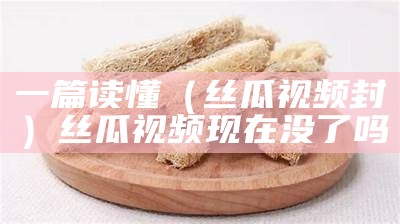 一篇读懂（丝瓜视频封）丝瓜视频现在没了吗