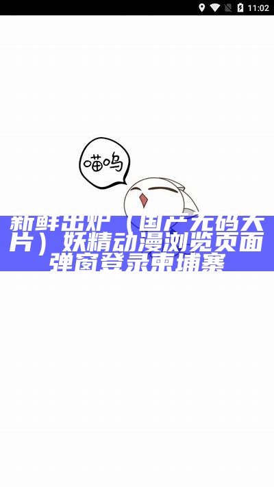 新鲜出炉（国产无码大片）妖精动漫浏览页面弹窗登录柬埔寨