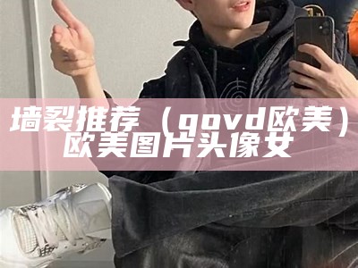 墙裂推荐（qovd欧美）欧美图片头像女（欧美墙壁纸）