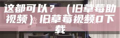 居然可以这样（污的草莓视频）很污的草莓视频有一千多个（污草莓视频图片）