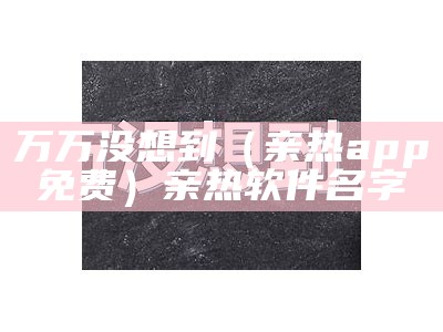 万万没想到（亲热app免费）亲热软件名字