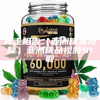 奔走相告（亚洲精品视频）亚洲精品视频91取