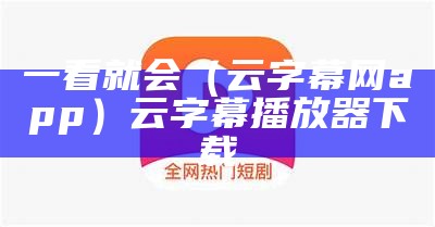 一看就会（云字幕网app）云字幕播放器下载（在云端字幕）