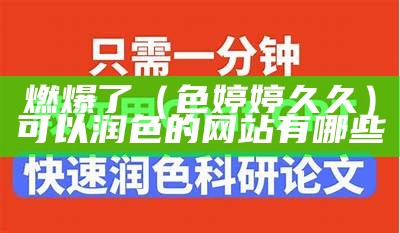 燃爆了（色婷婷久久）可以润色的网站有哪些