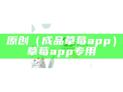 原创（成品草莓app）草莓app专用（正版草莓app）