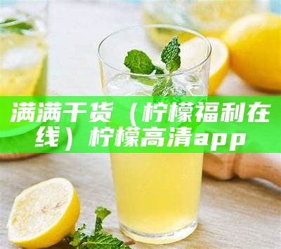 满满干货（柠檬福利在线）柠檬高清app（柠檬社小视频）