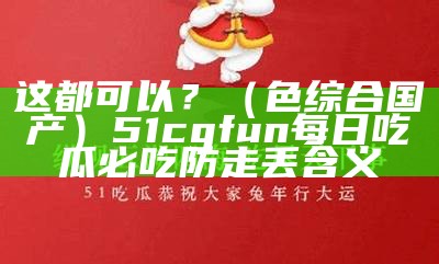 这都可以？（色综合国产）51cgfun每日吃瓜必吃防走丢 含义