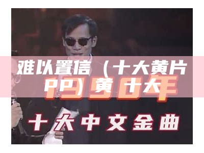 难以置信（十大黄片αPP）黄霑十大（十大黄件件）