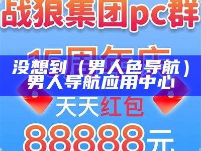 没想到（男人色导航）男人导航应用中心