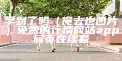 学到了吗（俺去也图片）免费的行情网站app网页在线看