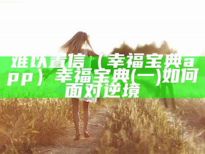 难以置信（幸福宝典app）幸福宝典(一)如何面对逆境（幸福宝典网址）