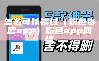 怎么可以错过（粉色资源app）粉色app网络