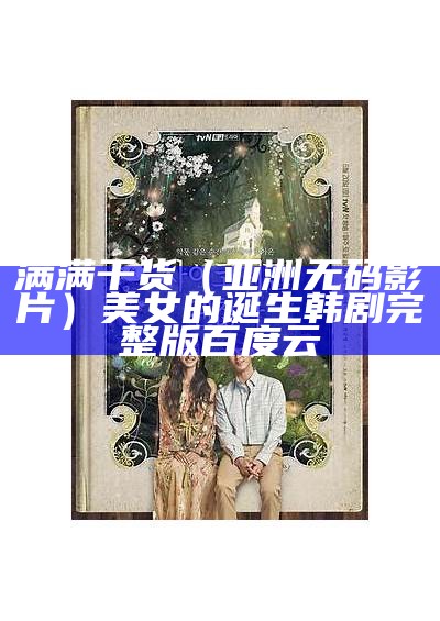 满满干货（亚洲无码影片）美女的诞生韩剧完整版百度云