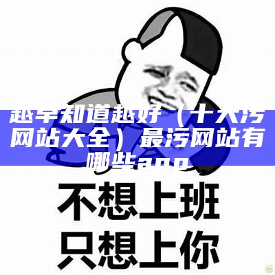 越早知道越好（十大污网站大全）最污网站有哪些app（十大污网站都是什么）