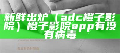 新鲜出炉（adc橙子影院）橙子影院app有没有病毒